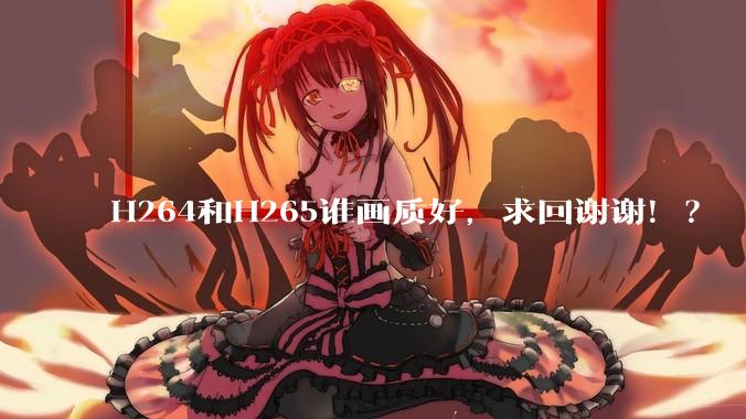 H264和H265谁画质好,求回谢谢!?