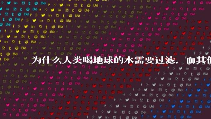 为什么人类喝地球的水需要过滤,而其他任何一种地球的生物可以直接喝地球的水?