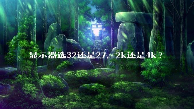 显示器选32还是27,2k还是4k?
