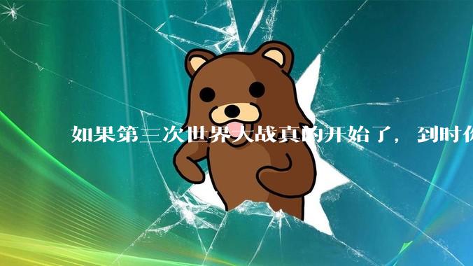 如果第三次世界大战真的开始了,到时你最想做的是什么?