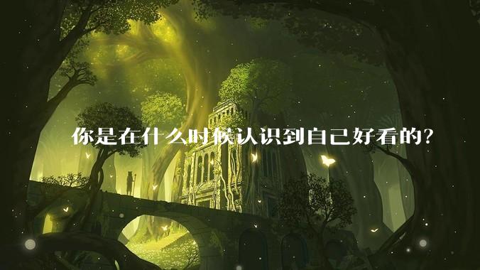 你是在什么时候认识到自己好看的?