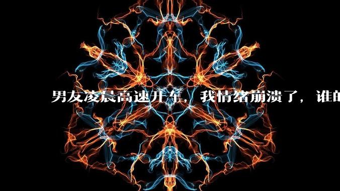 男友凌晨高速开车,我情绪崩溃了,谁的错?