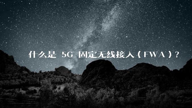 什么是 5G 固定无线接入(FWA)?