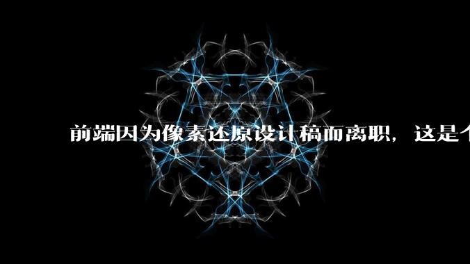 前端因为像素还原设计稿而离职,这是个别现象吗?