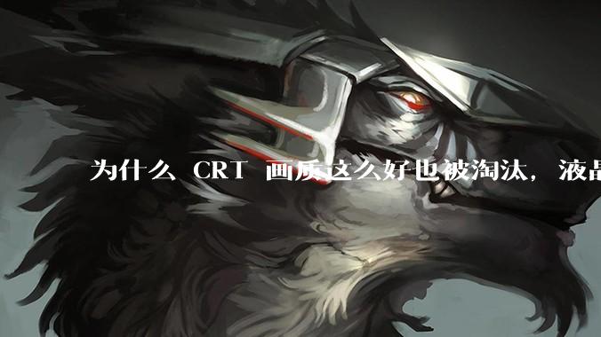 为什么 CRT 画质这么好也被淘汰,液晶反而发展的很好?