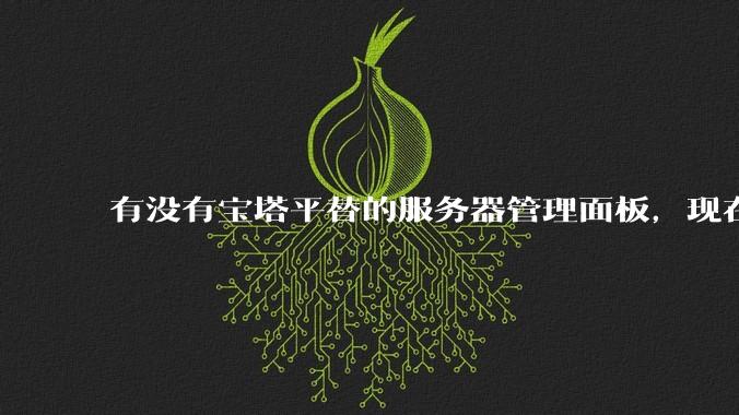 有没有宝塔平替的服务器管理面板,现在宝塔越来越贵了,也太臃肿了?