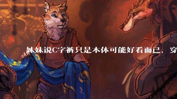 妹妹说C字裤只是本体可能好看而已,穿在身上其实非常丑,爱美的女孩根本不买,是这样的么?