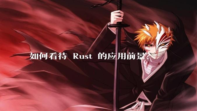 如何看待 Rust 的应用前景?