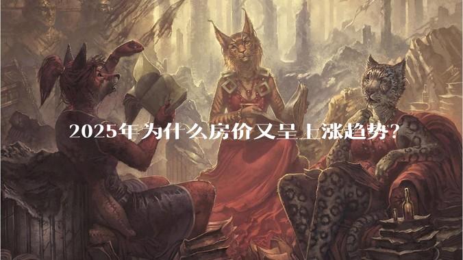 2025年为什么房价又呈上涨趋势?