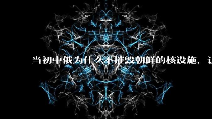 当初中俄为什么不摧毁朝鲜的核设施,让朝鲜拥有了自己的核武器?