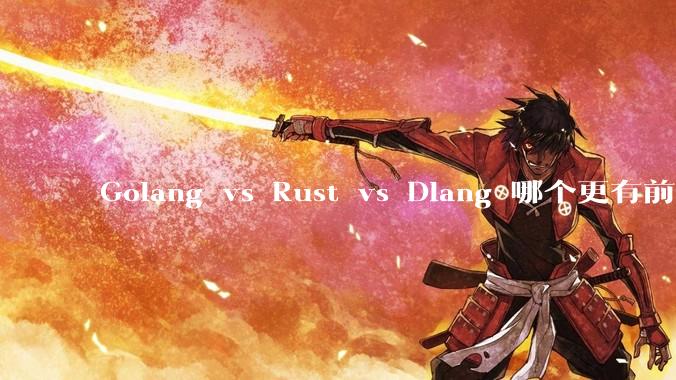 Golang vs Rust vs Dlang 哪个更有前途,哪位大牛这 3 门语言都用过?