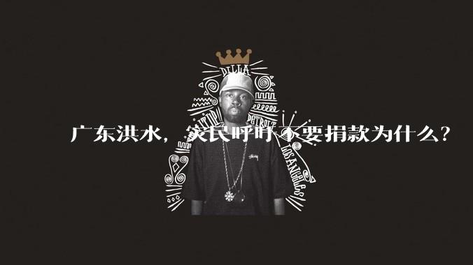 广东洪水,灾民呼吁不要捐款为什么?