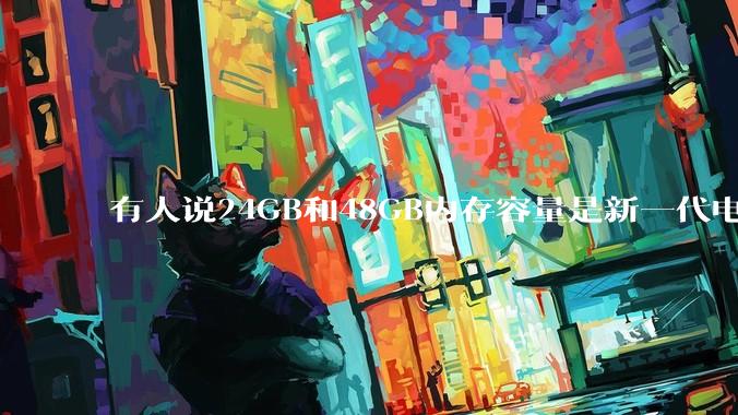 有人说24GB和48GB内存容量是新一代电脑平台最均衡的方案,真的是这样吗?电脑内存应该如何选?