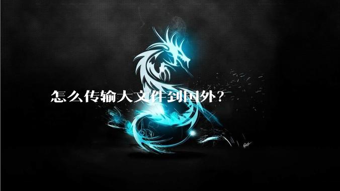 怎么传输大文件到国外?