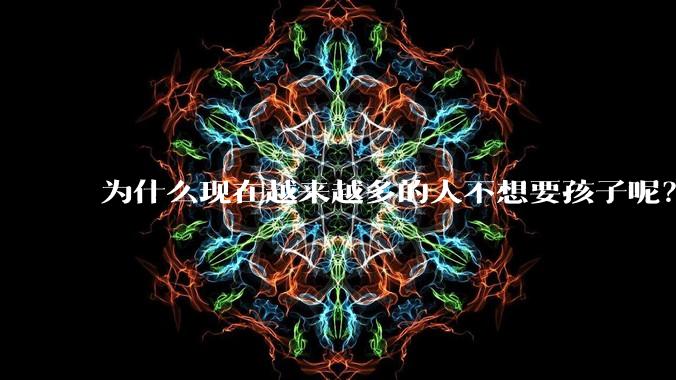 为什么现在越来越多的人不想要孩子呢?