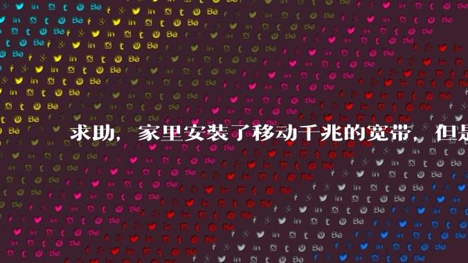 求助,家里安装了移动千兆的宽带,但是为什么感觉网络访问不快?