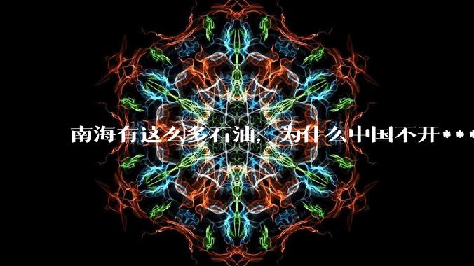 南海有这么多石油,为什么中国不开***?