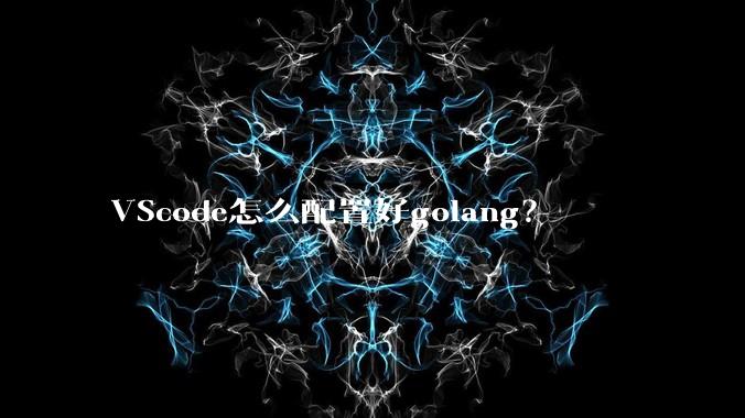 VScode怎么配置好golang?