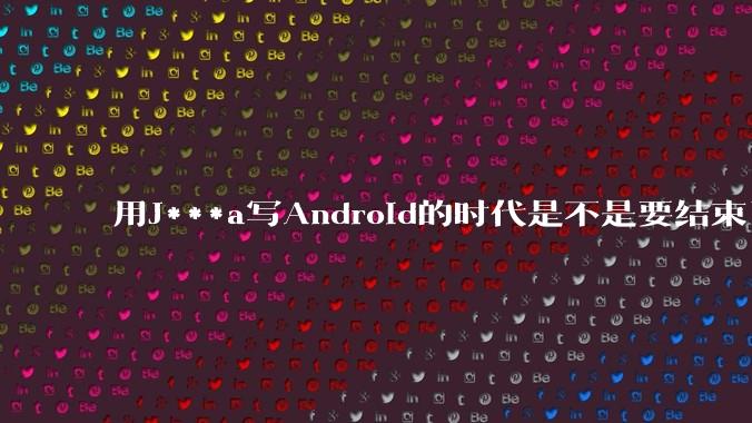 用J***a写Android的时代是不是要结束了?