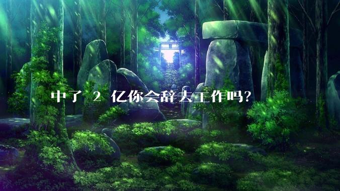 中了 2 亿你会辞去工作吗?