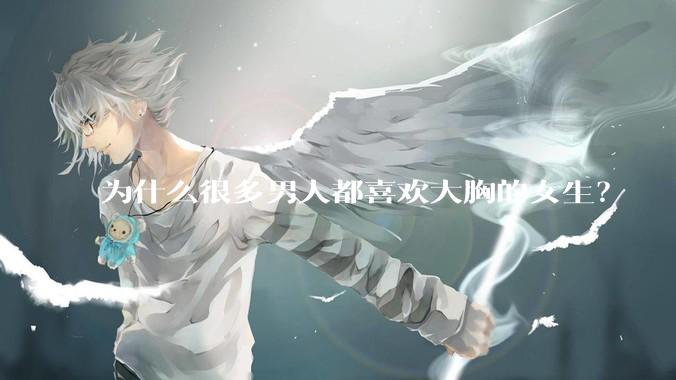 为什么很多男人都喜欢大胸的女生?