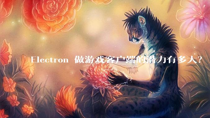 Electron 做游戏客户端的潜力有多大?