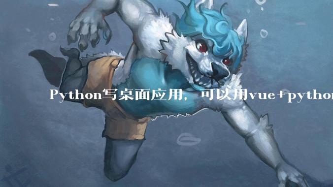 Python写桌面应用,可以用vue+python再通过打包的形式实现吗?如果可以,应该怎么写?