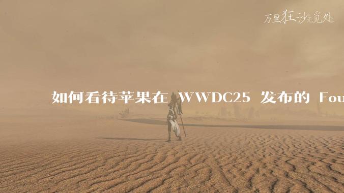 如何看待苹果在 WWDC25 发布的 Foundation 模型框架,它将为开发者和用户带来哪些改变?
