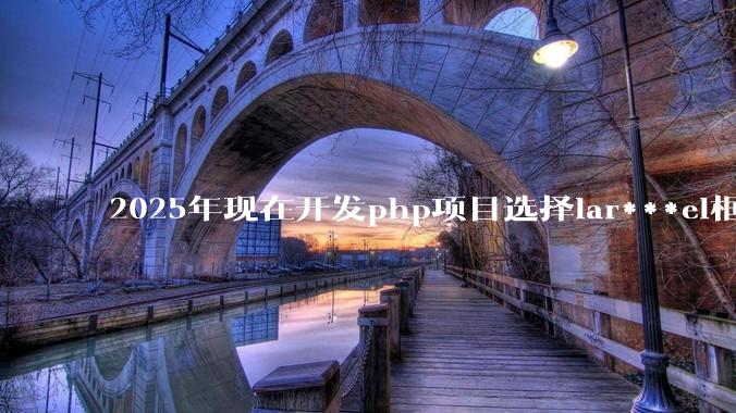 2025年现在开发php项目选择lar***el框架好还是thinkphp框架好?