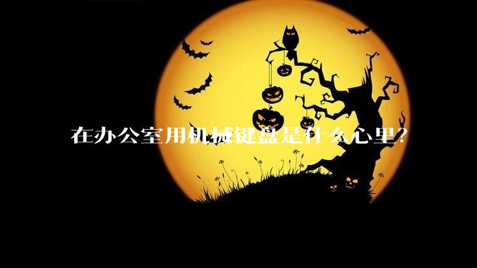 在办公室用机械键盘是什么心里?