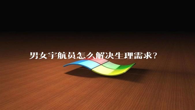 男女宇航员怎么解决生理需求?