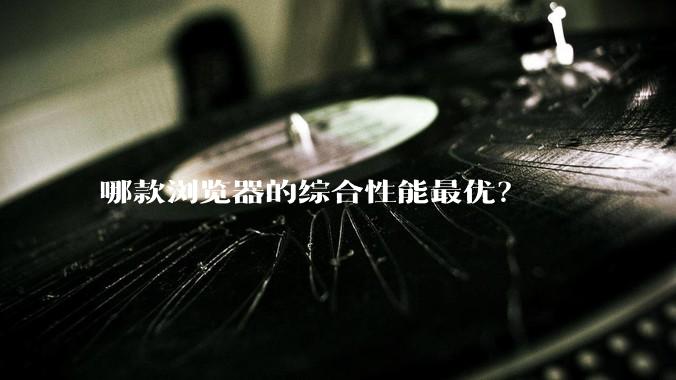 哪款浏览器的综合性能最优?