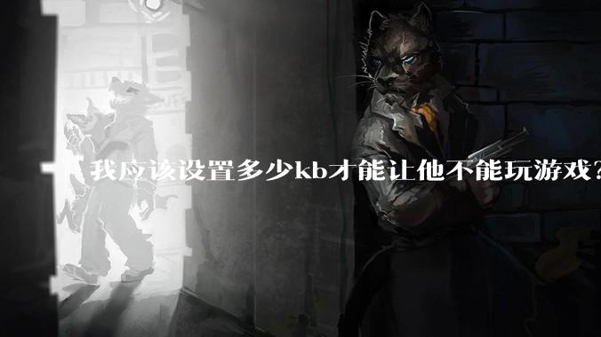 我应该设置多少kb才能让他不能玩游戏?