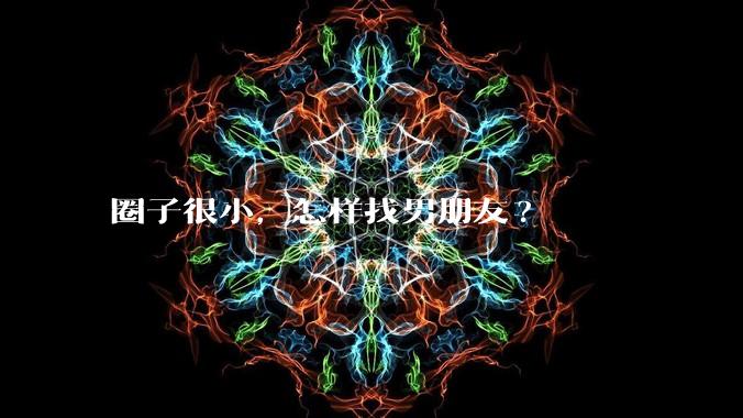 圈子很小,怎样找男朋友?