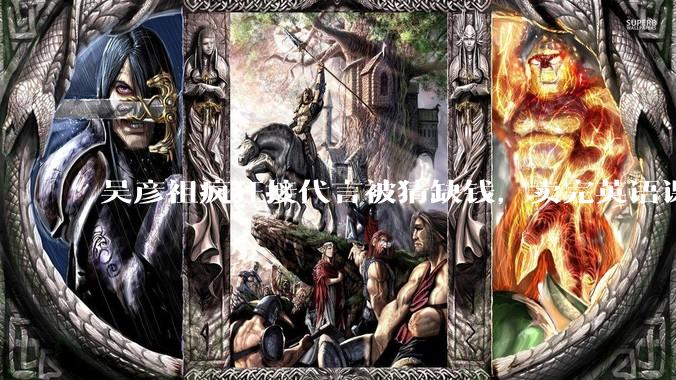 吴彦祖疯狂接代言被猜缺钱,卖完英语课又代言黄酒,他是真的缺钱还是有其他考量?