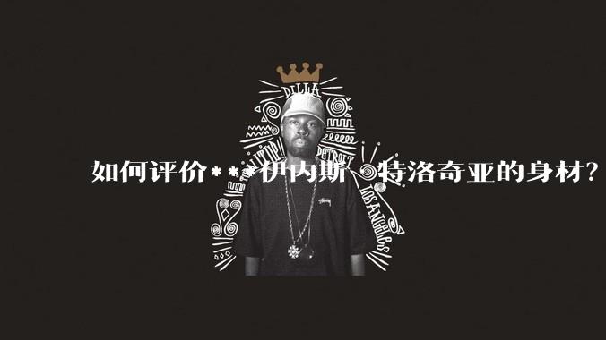如何评价***伊内斯·特洛奇亚的身材?