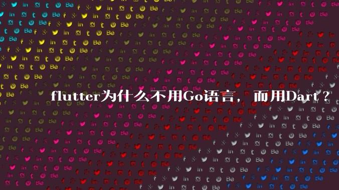 flutter为什么不用Go语言,而用Dart?