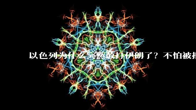 以色列为什么突然敢打伊朗了?不怕被报复?