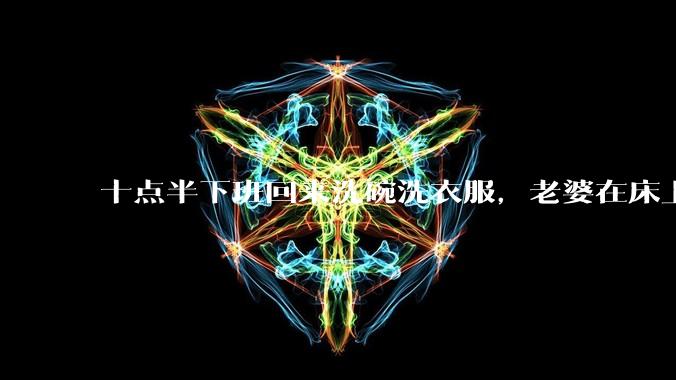 十点半下班回来洗碗洗衣服,老婆在床上刷抖音陪娃睡觉,我应该怎么想合适?