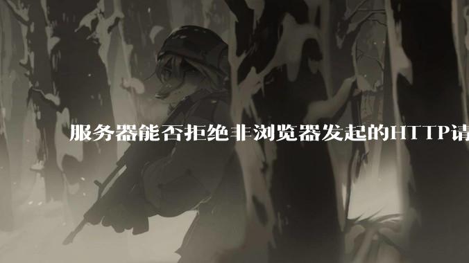 服务器能否拒绝非浏览器发起的HTTP请求?