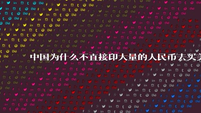 中国为什么不直接印大量的人民币去买美国的东西?