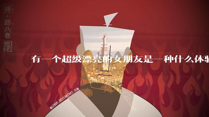 有一个超级漂亮的女朋友是一种什么体验?