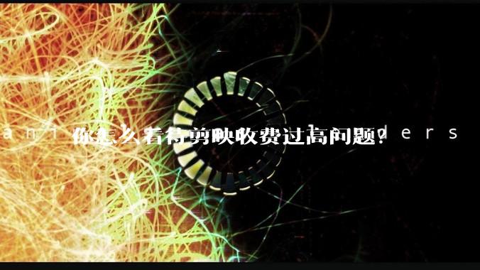 你怎么看待剪映收费过高问题?