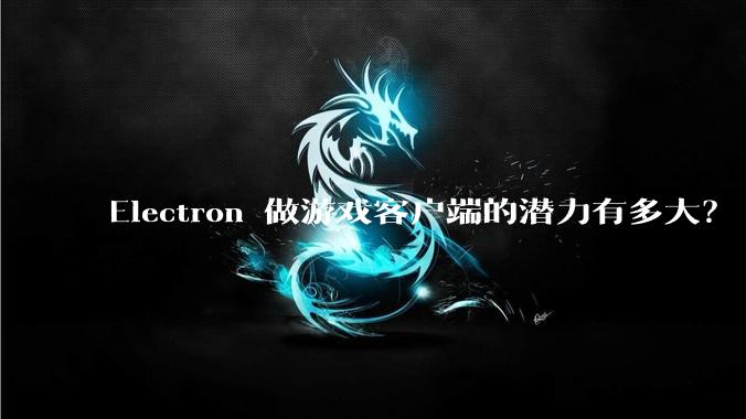 Electron 做游戏客户端的潜力有多大?