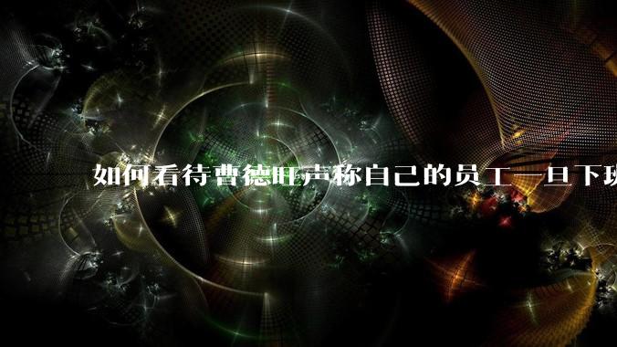 如何看待曹德旺声称自己的员工一旦下班以后在家打***,他就会开除,因为沾上就没心思工作了?