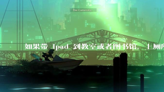 如果带 ipad 到教室或者图书馆,上厕所时候会不会被偷?