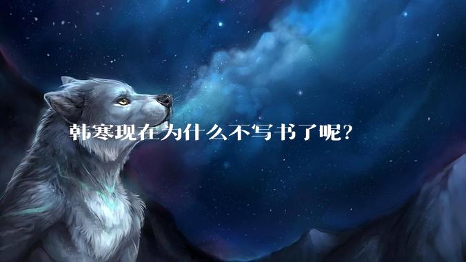 韩寒现在为什么不写书了呢?