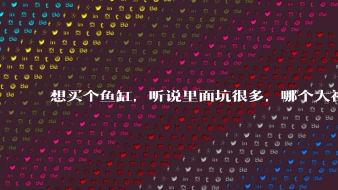 想买个鱼缸,听说里面坑很多,哪个大神给讲解一下呀?
