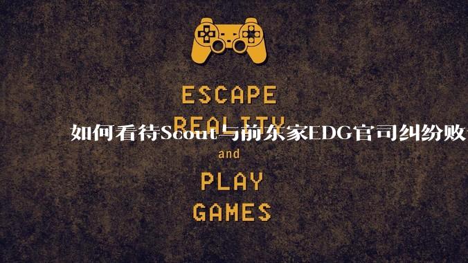 如何看待Scout与前东家EDG官司纠纷败诉,二审被判偿还3341万及利息?