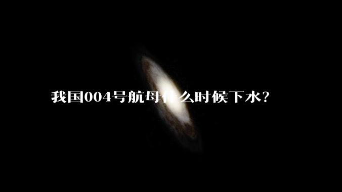 我国004号航母什么时候下水?